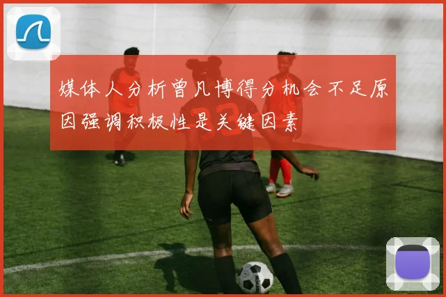 媒体人分析曾凡博得分机会不足原因强调积极性是关键因素