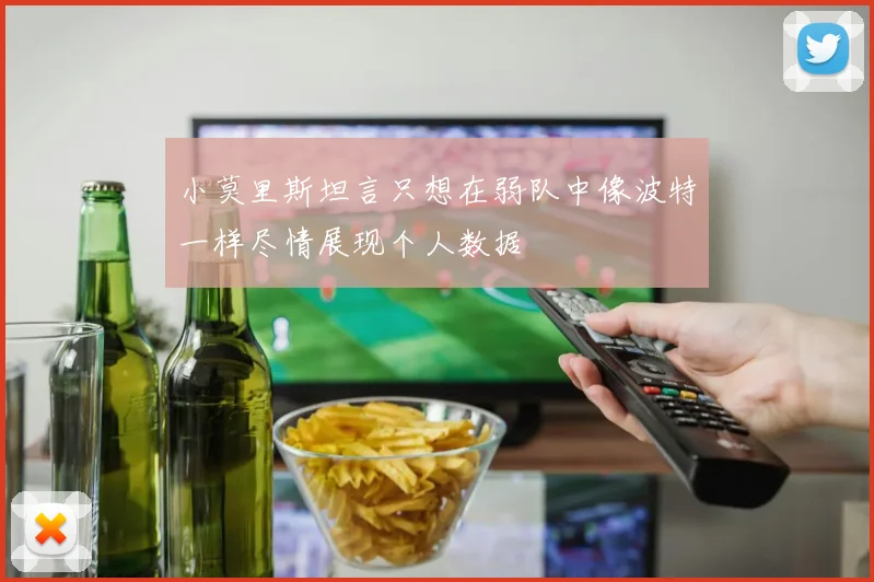 小莫里斯坦言只想在弱队中像波特一样尽情展现个人数据