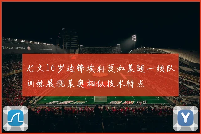 尤文16岁边锋埃利莫加莱随一线队训练展现莱奥相似技术特点
