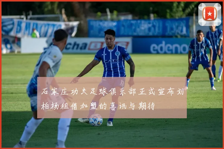 石家庄功夫足球俱乐部正式宣布刘柏杨租借加盟的喜讯与期待