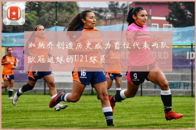 加纳乔创造历史成为首位代表两队欧冠进球的U21球员