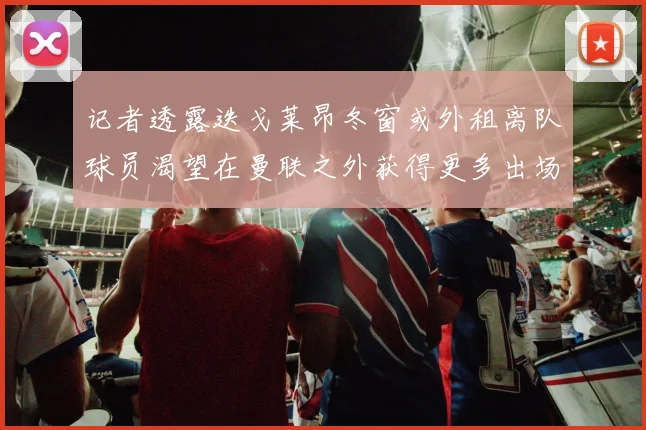 记者透露迭戈莱昂冬窗或外租离队球员渴望在曼联之外获得更多出场机会