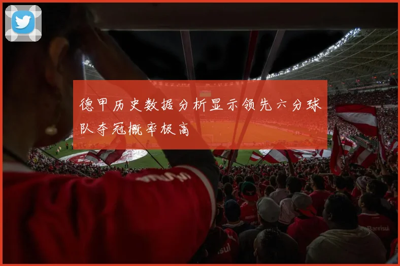 德甲历史数据分析显示领先六分球队夺冠概率极高