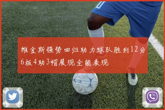 维金斯强势回归助力球队胜利12分6板4助3帽展现全能表现