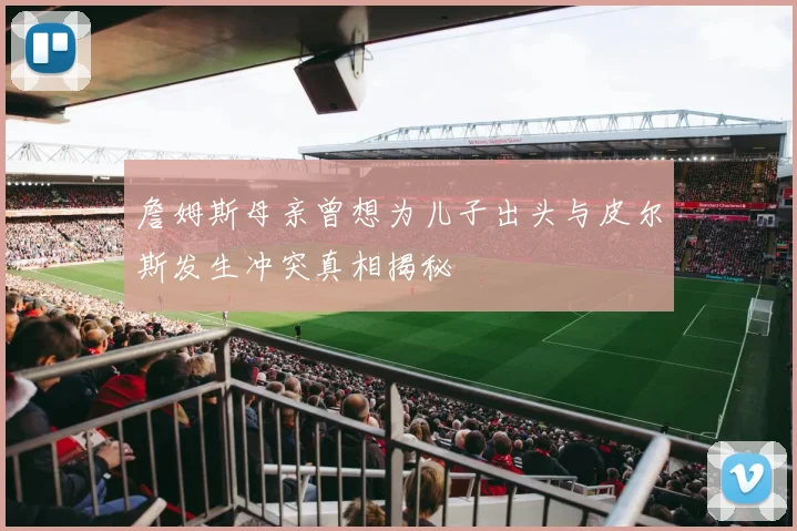 詹姆斯母亲曾想为儿子出头与皮尔斯发生冲突真相揭秘