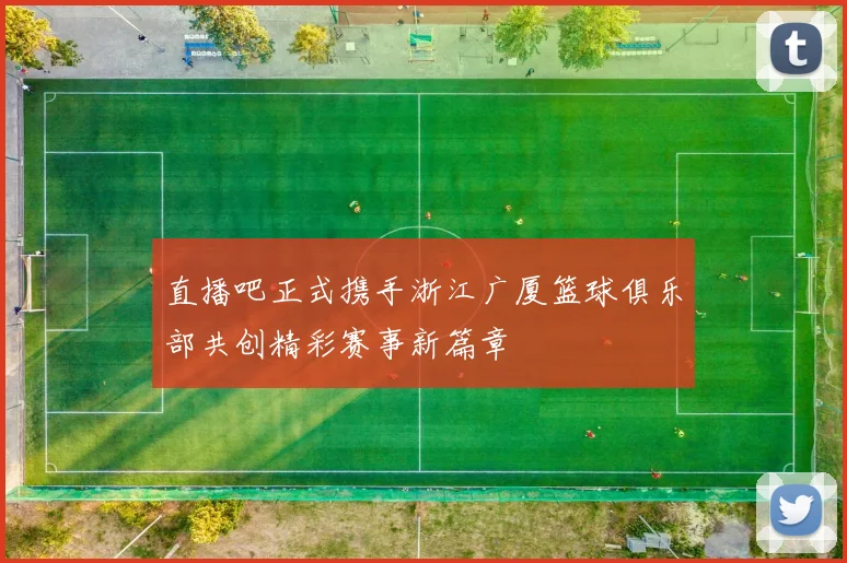 直播吧正式携手浙江广厦篮球俱乐部共创精彩赛事新篇章