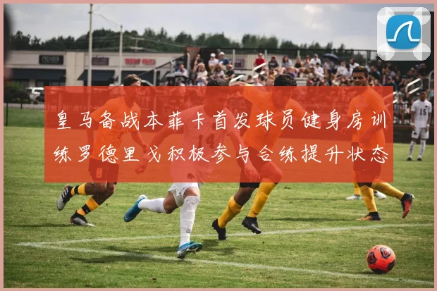 皇马备战本菲卡首发球员健身房训练罗德里戈积极参与合练提升状态