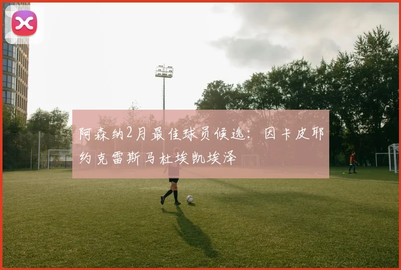 阿森纳2月最佳球员候选：因卡皮耶约克雷斯马杜埃凯埃泽