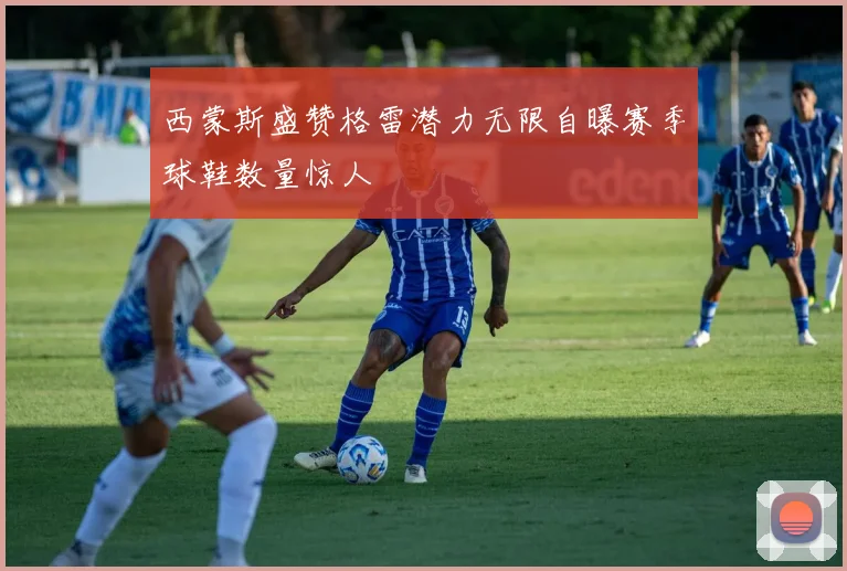 西蒙斯盛赞格雷潜力无限自曝赛季球鞋数量惊人
