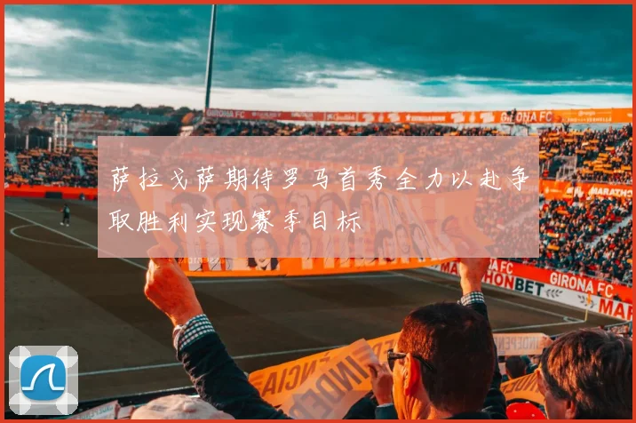 萨拉戈萨期待罗马首秀全力以赴争取胜利实现赛季目标