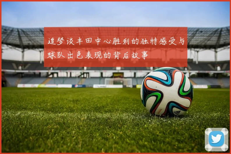 追梦谈丰田中心胜利的独特感受与球队出色表现的背后故事