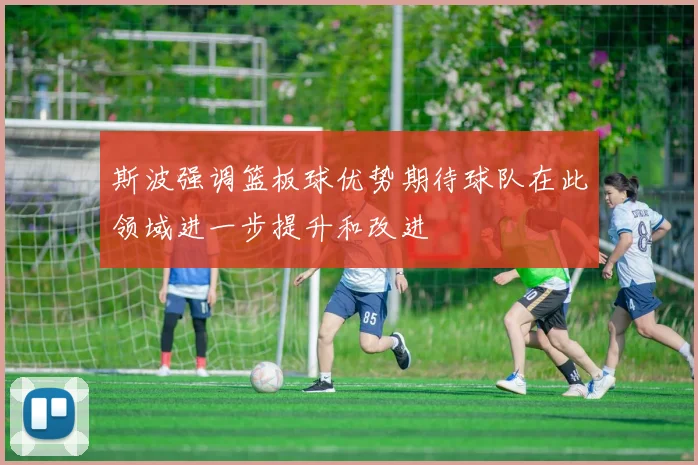斯波强调篮板球优势期待球队在此领域进一步提升和改进