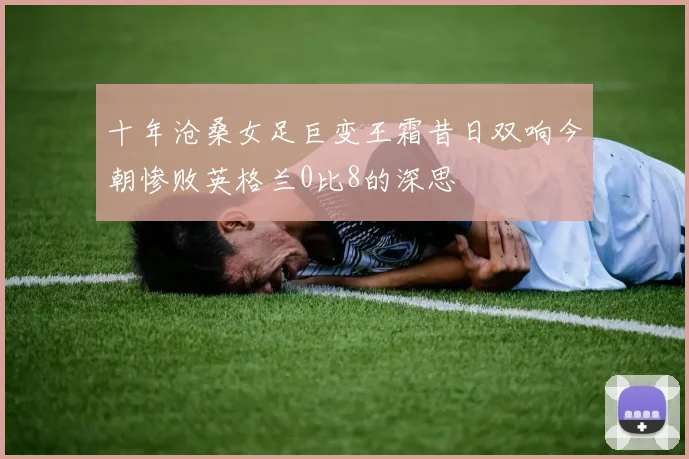 十年沧桑女足巨变王霜昔日双响今朝惨败英格兰0比8的深思