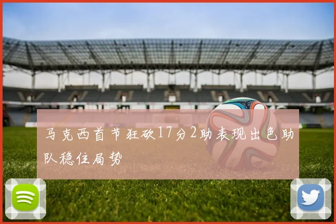 马克西首节狂砍17分2助表现出色助队稳住局势