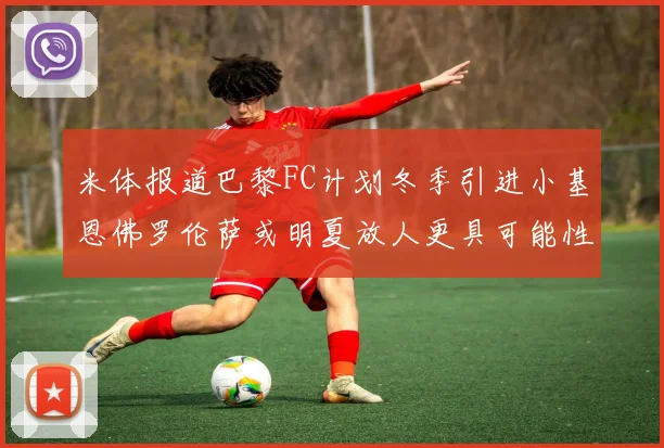 米体报道巴黎FC计划冬季引进小基恩佛罗伦萨或明夏放人更具可能性