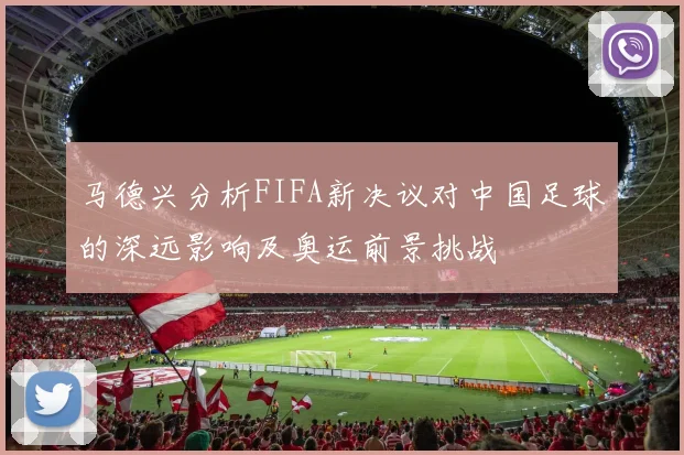 马德兴分析FIFA新决议对中国足球的深远影响及奥运前景挑战