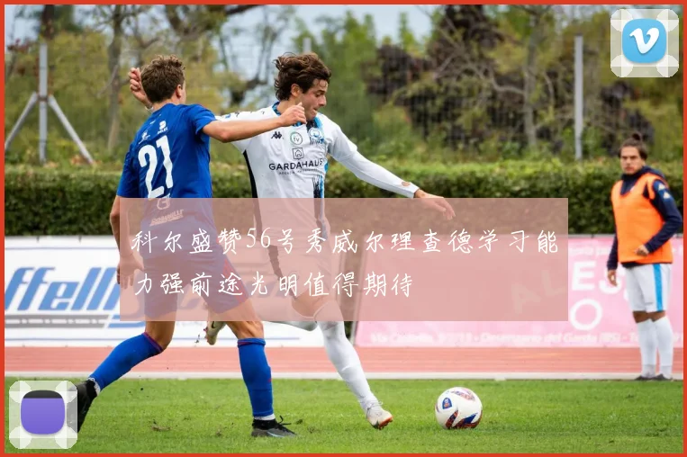 科尔盛赞56号秀威尔理查德学习能力强前途光明值得期待