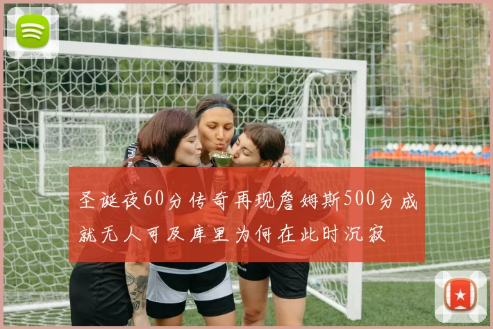 圣诞夜60分传奇再现詹姆斯500分成就无人可及库里为何在此时沉寂