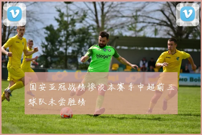 国安亚冠战绩惨淡本赛季中超前三球队未尝胜绩