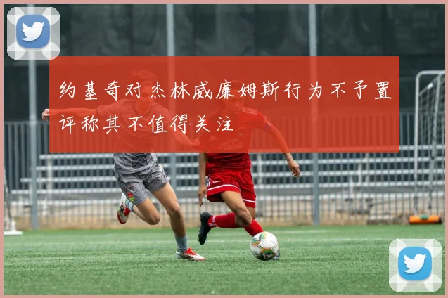 约基奇对杰林威廉姆斯行为不予置评称其不值得关注