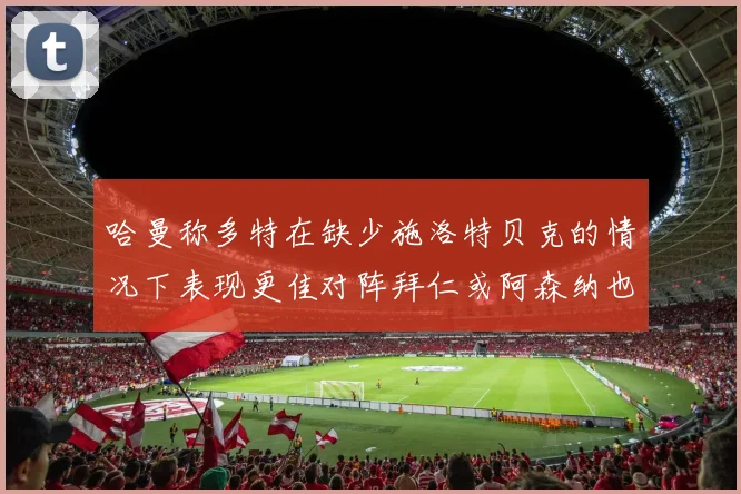 哈曼称多特在缺少施洛特贝克的情况下表现更佳对阵拜仁或阿森纳也有胜算