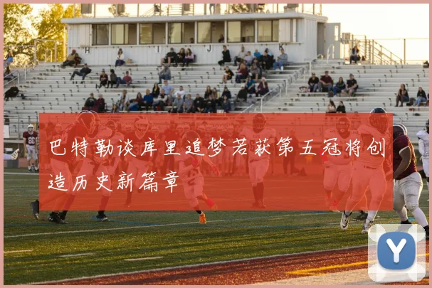巴特勒谈库里追梦若获第五冠将创造历史新篇章