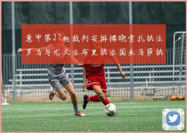 意甲第27轮裁判安排揭晓索扎执法罗马与尤文法布里执法国米马萨执法米兰