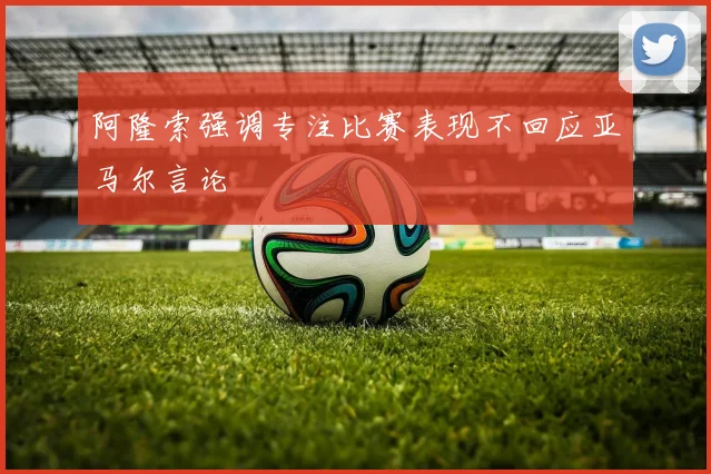 阿隆索强调专注比赛表现不回应亚马尔言论