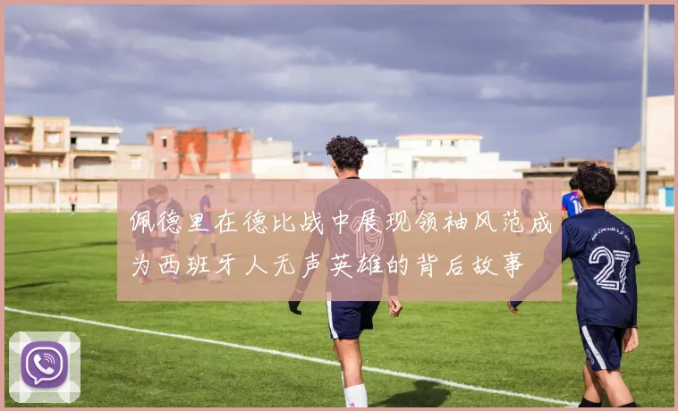 佩德里在德比战中展现领袖风范成为西班牙人无声英雄的背后故事