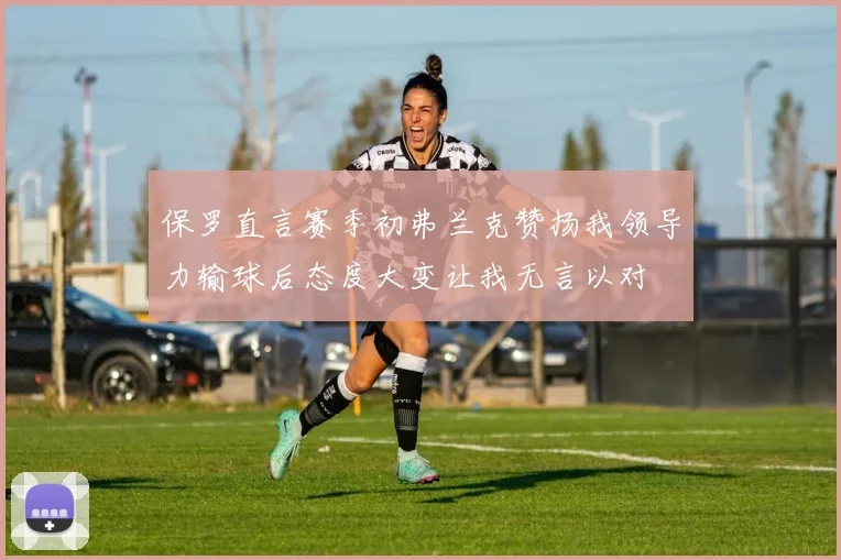保罗直言赛季初弗兰克赞扬我领导力输球后态度大变让我无言以对
