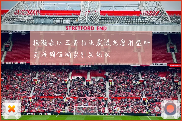 杨瀚森以丑香打法震慑老詹用塑料英语调侃湖蜜引发热议