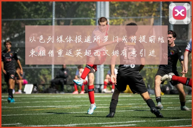 以色列媒体报道所罗门或将提前结束租借重返英超西汉姆有意引进