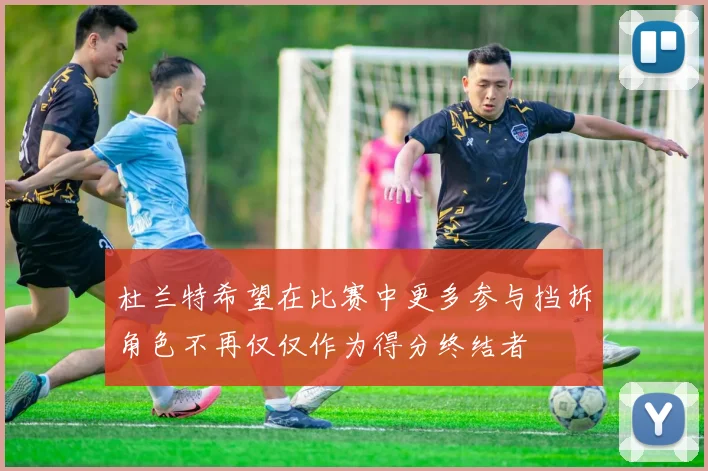 杜兰特希望在比赛中更多参与挡拆角色不再仅仅作为得分终结者