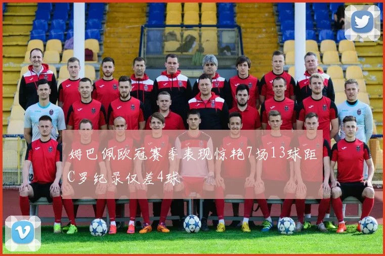 姆巴佩欧冠赛季表现惊艳7场13球距C罗纪录仅差4球