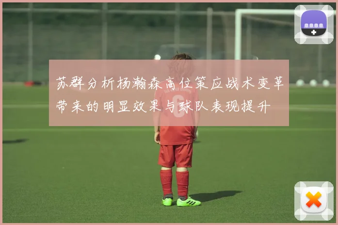 苏群分析杨瀚森高位策应战术变革带来的明显效果与球队表现提升