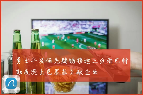 勇士半场领先鹈鹕穆迪三分雨巴特勒表现出色墨菲贡献全面