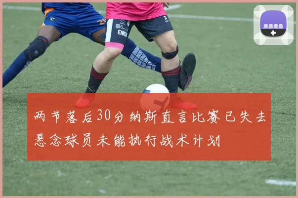 两节落后30分纳斯直言比赛已失去悬念球员未能执行战术计划