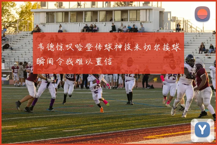 韦德惊叹哈登传球神技米切尔接球瞬间令我难以置信