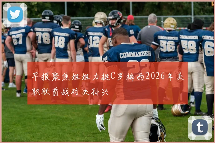 早报聚焦姐姐力挺C罗梅西2026年美职联首战对决孙兴慜