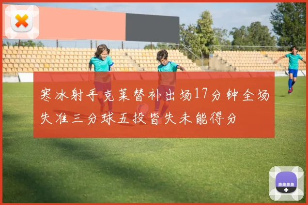 寒冰射手克莱替补出场17分钟全场失准三分球五投皆失未能得分