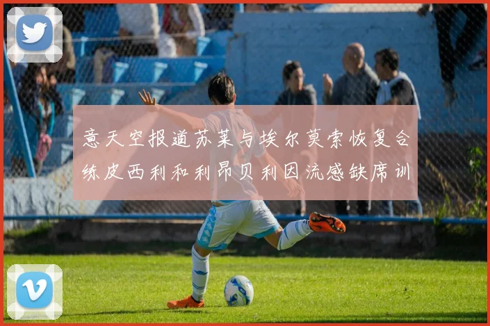 意天空报道苏莱与埃尔莫索恢复合练皮西利和利昂贝利因流感缺席训练