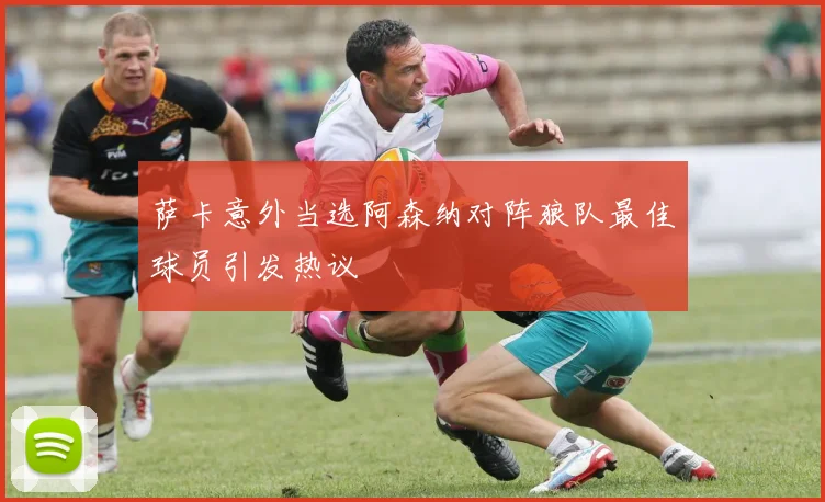 萨卡意外当选阿森纳对阵狼队最佳球员引发热议