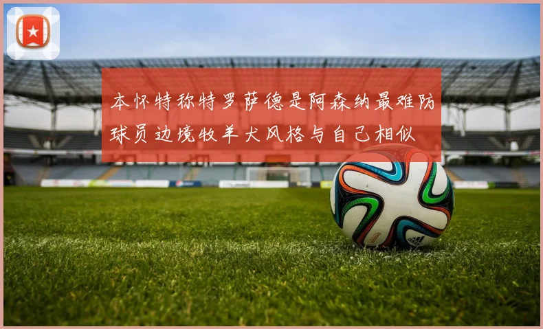 本怀特称特罗萨德是阿森纳最难防球员边境牧羊犬风格与自己相似