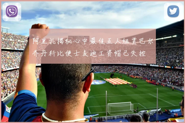 阿里扎揭秘心中最佳五人组贾巴尔乔丹科比便士麦迪工资帽已失控